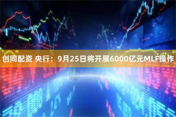 创同配资 央行：9月25日将开展6000亿元MLF操作