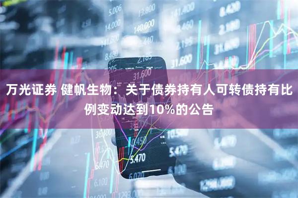 万光证券 健帆生物：关于债券持有人可转债持有比例变动达到10%的公告
