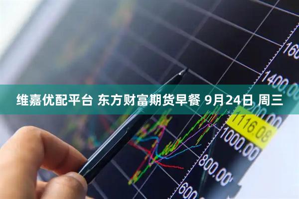 维嘉优配平台 东方财富期货早餐 9月24日 周三