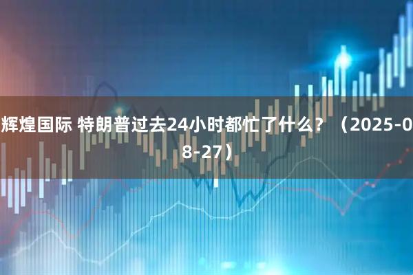 辉煌国际 特朗普过去24小时都忙了什么？（2025-08-27）