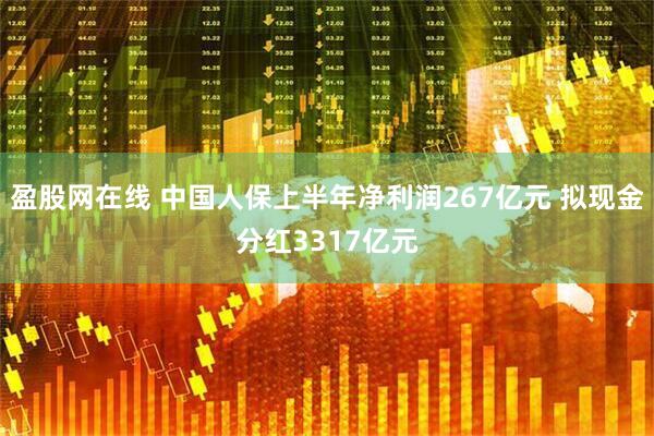 盈股网在线 中国人保上半年净利润267亿元 拟现金分红3317亿元