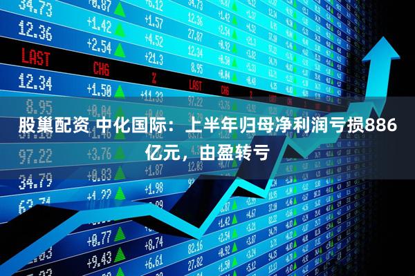 股巢配资 中化国际：上半年归母净利润亏损886亿元，由盈转亏