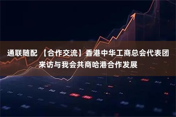 通联随配 【合作交流】香港中华工商总会代表团来访与我会共商哈港合作发展