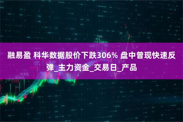 融易盈 科华数据股价下跌306% 盘中曾现快速反弹_主力资金_交易日_产品