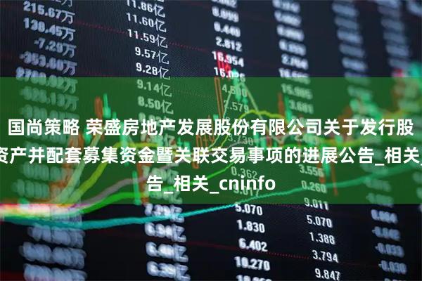 国尚策略 荣盛房地产发展股份有限公司关于发行股份购买资产并配套募集资金暨关联交易事项的进展公告_相关_cninfo
