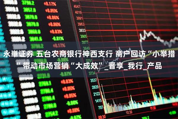 永崋证券 五台农商银行神西支行 商户回访“小举措”带动市场营销“大成效”_晋享_我行_产品