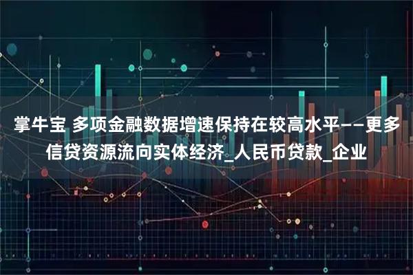 掌牛宝 多项金融数据增速保持在较高水平——更多信贷资源流向实体经济_人民币贷款_企业