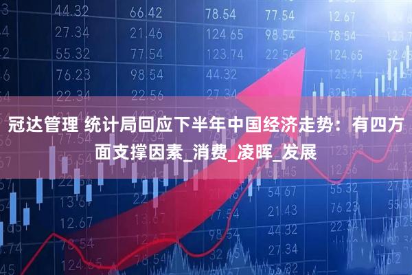 冠达管理 统计局回应下半年中国经济走势：有四方面支撑因素_消费_凌晖_发展