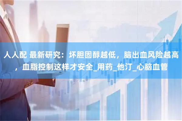 人人配 最新研究：坏胆固醇越低，脑出血风险越高，血脂控制这样才安全_用药_他汀_心脑血管