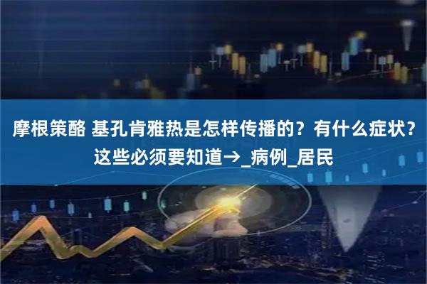 摩根策酪 基孔肯雅热是怎样传播的？有什么症状？这些必须要知道→_病例_居民