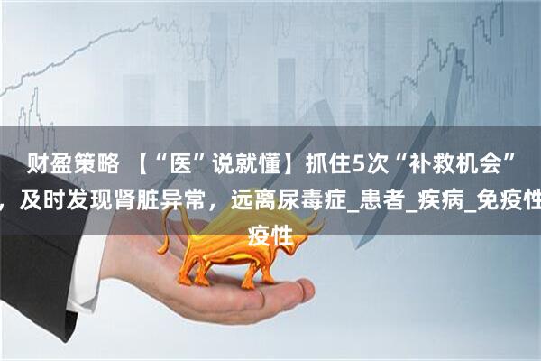 财盈策略 【“医”说就懂】抓住5次“补救机会”，及时发现肾脏异常，远离尿毒症_患者_疾病_免疫性