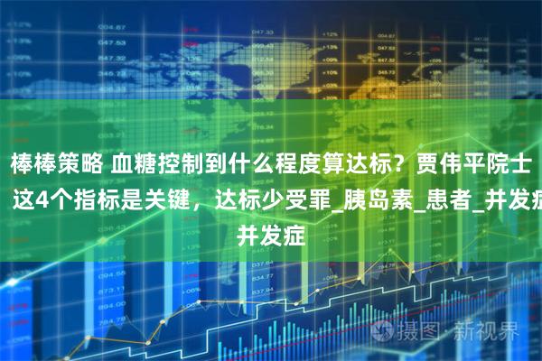 棒棒策略 血糖控制到什么程度算达标？贾伟平院士：这4个指标是关键，达标少受罪_胰岛素_患者_并发症