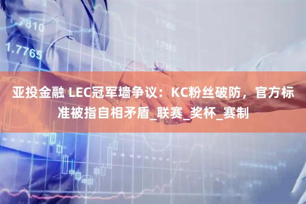 亚投金融 LEC冠军墙争议：KC粉丝破防，官方标准被指自相矛盾_联赛_奖杯_赛制