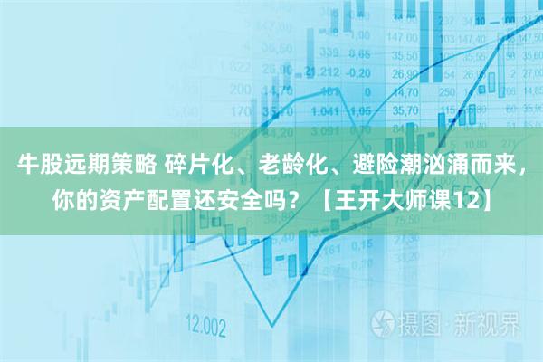 牛股远期策略 碎片化、老龄化、避险潮汹涌而来，你的资产配置还安全吗？【王开大师课12】