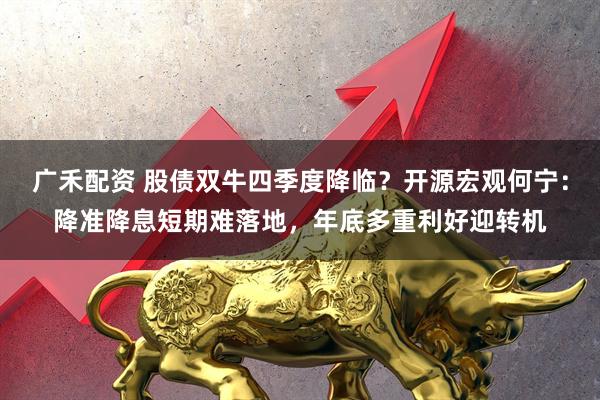 广禾配资 股债双牛四季度降临？开源宏观何宁：降准降息短期难落地，年底多重利好迎转机
