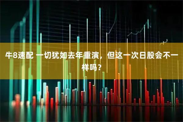 牛8速配 一切犹如去年重演，但这一次日股会不一样吗？