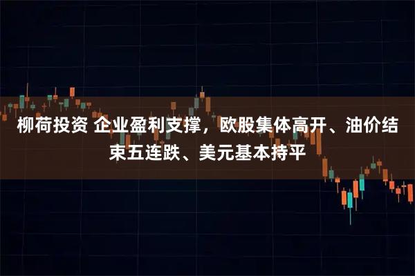 柳荷投资 企业盈利支撑，欧股集体高开、油价结束五连跌、美元基本持平