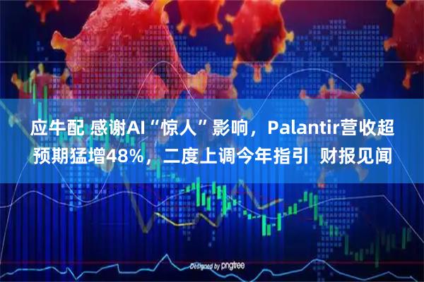 应牛配 感谢AI“惊人”影响，Palantir营收超预期猛增48%，二度上调今年指引  财报见闻