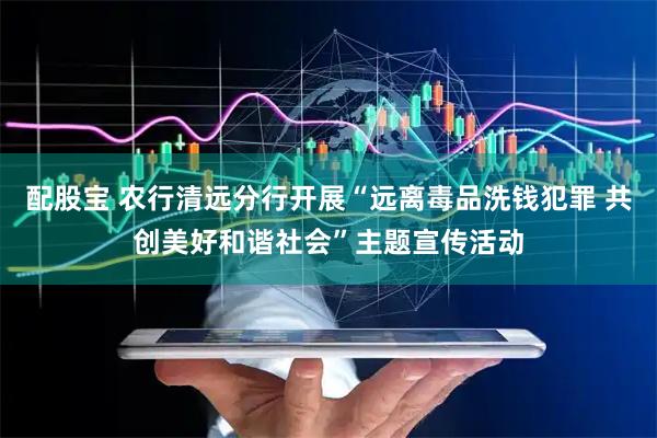 配股宝 农行清远分行开展“远离毒品洗钱犯罪 共创美好和谐社会”主题宣传活动