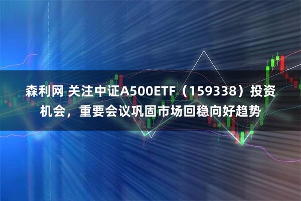 森利网 关注中证A500ETF（159338）投资机会，重要会议巩固市场回稳向好趋势