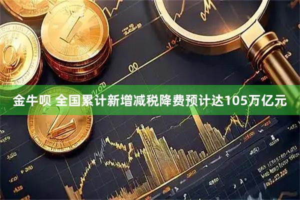 金牛呗 全国累计新增减税降费预计达105万亿元