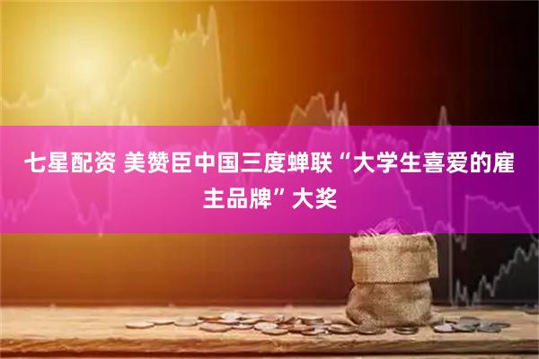 七星配资 美赞臣中国三度蝉联“大学生喜爱的雇主品牌”大奖