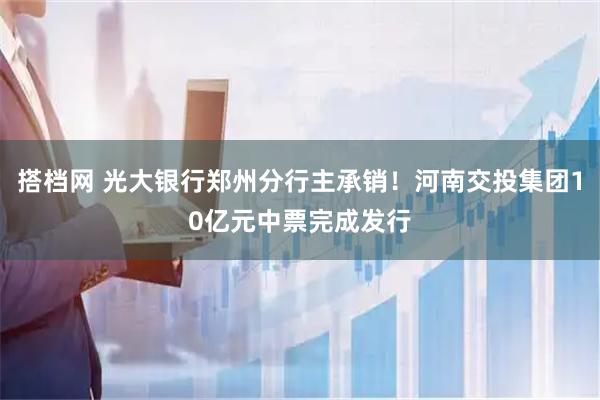 搭档网 光大银行郑州分行主承销！河南交投集团10亿元中票完成发行