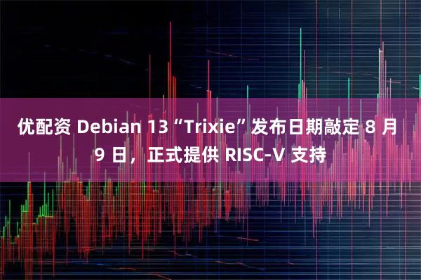 优配资 Debian 13“Trixie”发布日期敲定 8 月 9 日，正式提供 RISC-V 支持