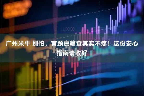 广州米牛 别怕，宫颈癌筛查其实不疼！这份安心指南请收好