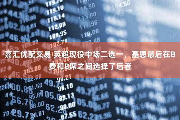 嘉汇优配交易 英超现役中场二选一，基恩最后在B费和B席之间选择了后者