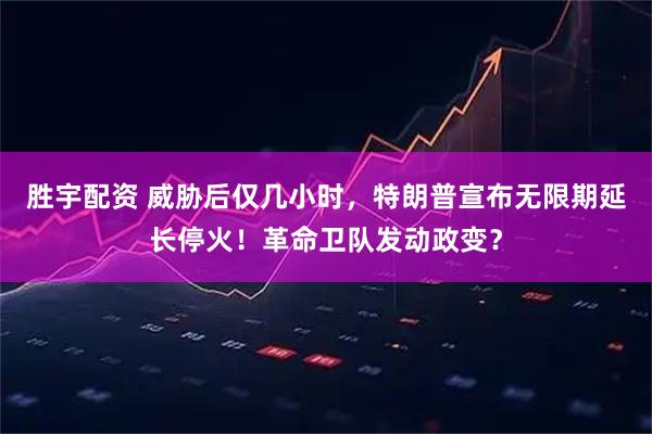 胜宇配资 威胁后仅几小时，特朗普宣布无限期延长停火！革命卫队发动政变？