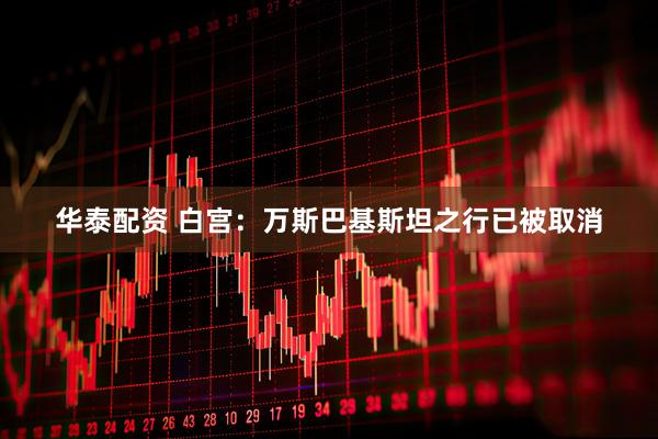 华泰配资 白宫：万斯巴基斯坦之行已被取消