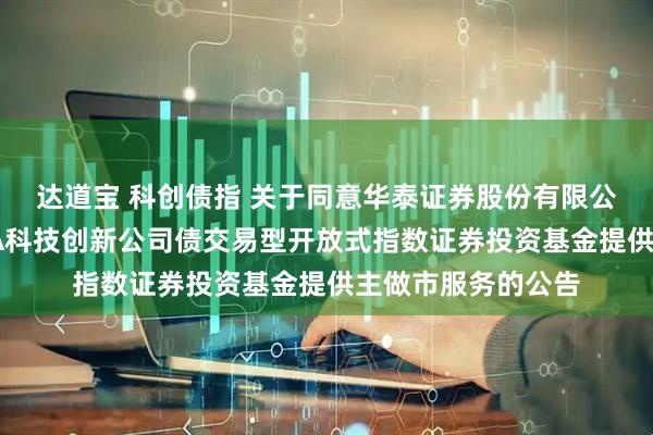 达道宝 科创债指 关于同意华泰证券股份有限公司为招商中证AAA科技创新公司债交易型开放式指数证券投资基金提供主做市服务的公告