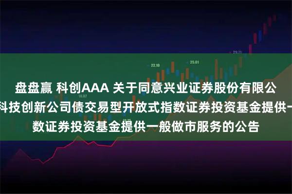 盘盘赢 科创AAA 关于同意兴业证券股份有限公司为华夏中证AAA科技创新公司债交易型开放式指数证券投资基金提供一般做市服务的公告