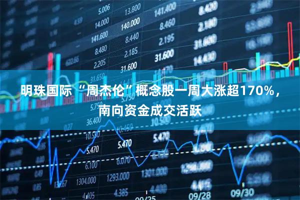 明珠国际 “周杰伦”概念股一周大涨超170%，南向资金成交活跃