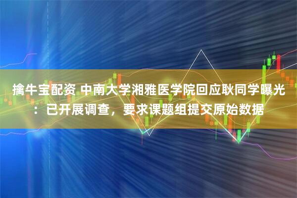 擒牛宝配资 中南大学湘雅医学院回应耿同学曝光：已开展调查，要求课题组提交原始数据