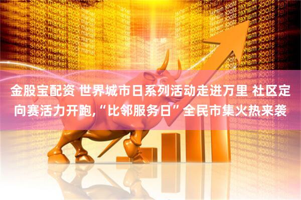 金股宝配资 世界城市日系列活动走进万里 社区定向赛活力开跑,“比邻服务日”全民市集火热来袭