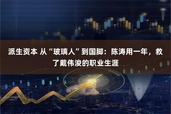派生资本 从“玻璃人”到国脚：陈涛用一年，救了戴伟浚的职业生涯
