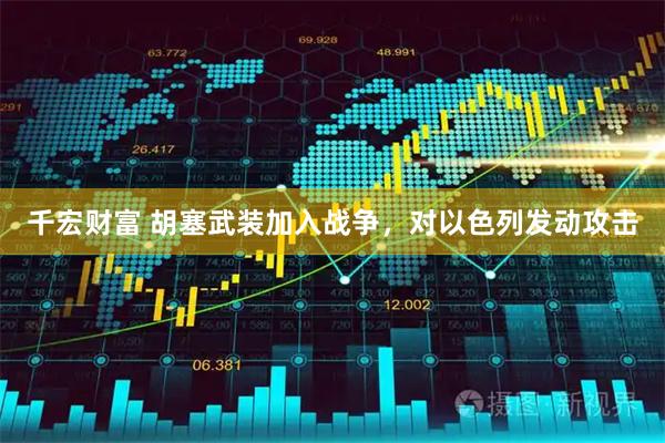 千宏财富 胡塞武装加入战争，对以色列发动攻击
