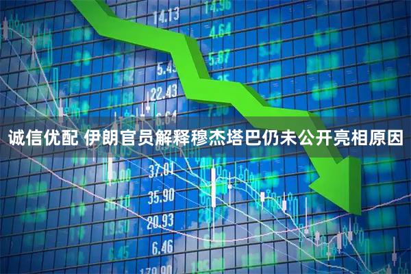 诚信优配 伊朗官员解释穆杰塔巴仍未公开亮相原因