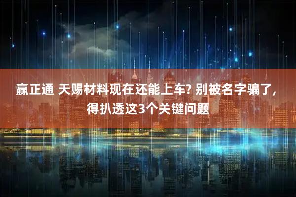 赢正通 天赐材料现在还能上车? 别被名字骗了, 得扒透这3个关键问题