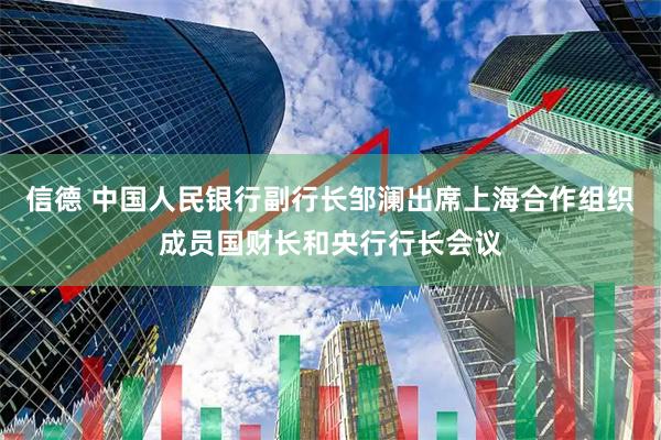 信德 中国人民银行副行长邹澜出席上海合作组织成员国财长和央行行长会议