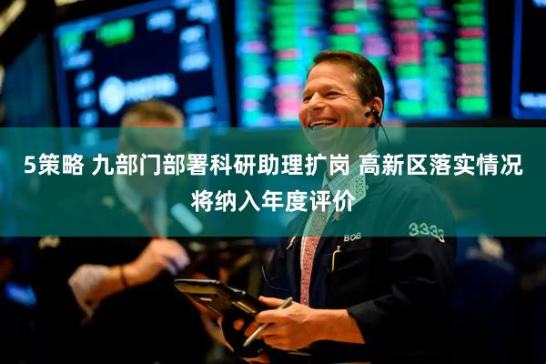 5策略 九部门部署科研助理扩岗 高新区落实情况将纳入年度评价
