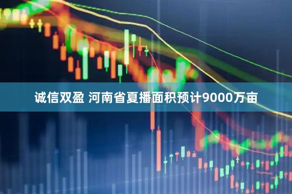 诚信双盈 河南省夏播面积预计9000万亩