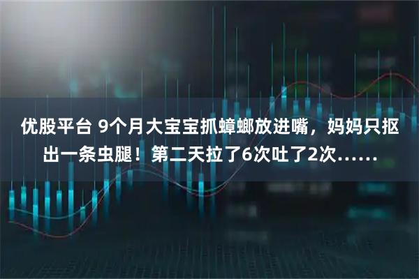 优股平台 9个月大宝宝抓蟑螂放进嘴，妈妈只抠出一条虫腿！第二天拉了6次吐了2次……