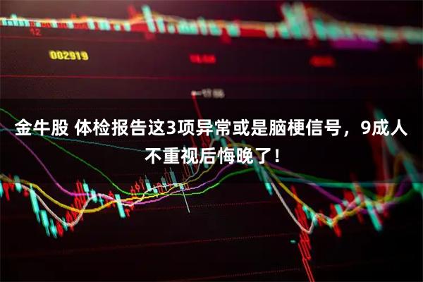 金牛股 体检报告这3项异常或是脑梗信号,9成人不重视后悔晚了!