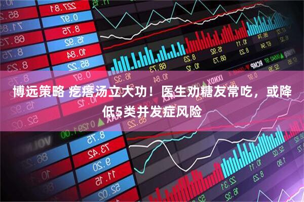 博远策略 疙瘩汤立大功！医生劝糖友常吃，或降低5类并发症风险