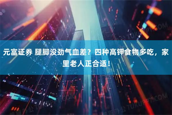 元富证券 腿脚没劲气血差？四种高钾食物多吃，家里老人正合适！