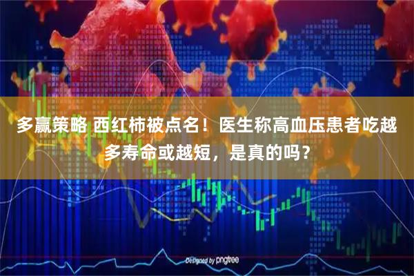 多赢策略 西红柿被点名！医生称高血压患者吃越多寿命或越短，是真的吗？