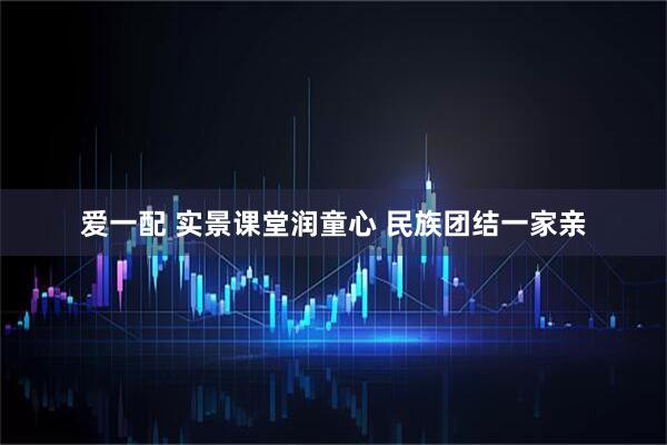 爱一配 实景课堂润童心 民族团结一家亲